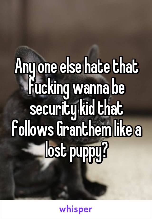 Any one else hate that fucking wanna be security kid that follows Granthem like a lost puppy?