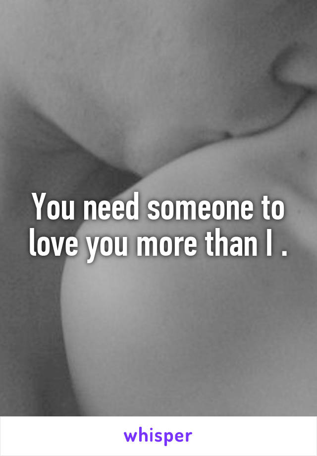 You need someone to love you more than I .