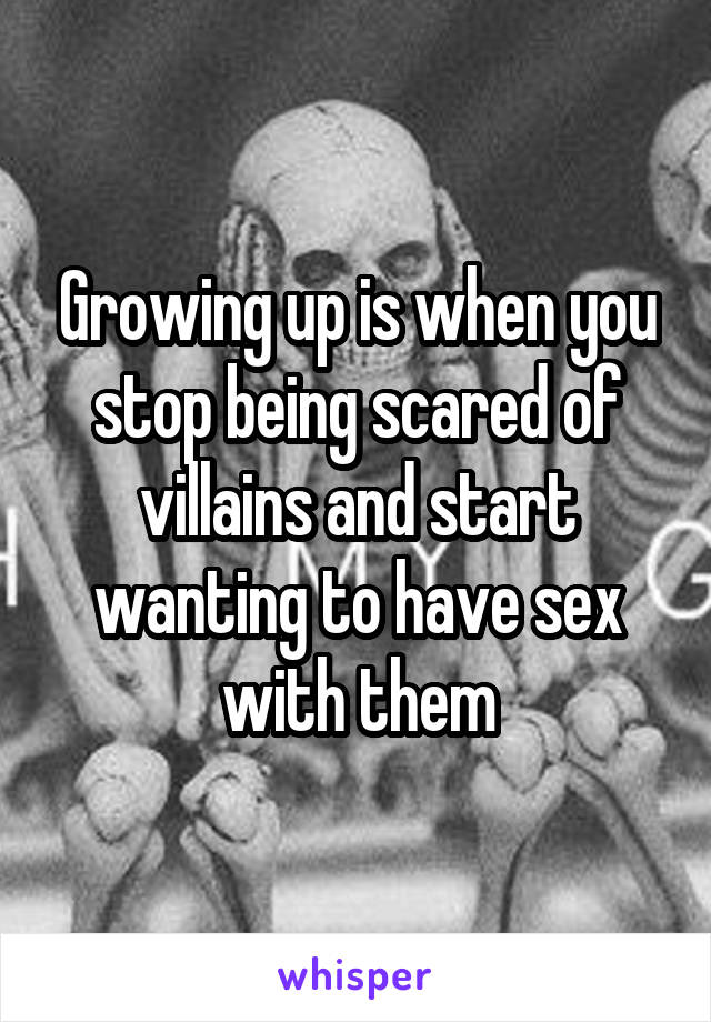 Growing up is when you stop being scared of villains and start wanting to have sex with them