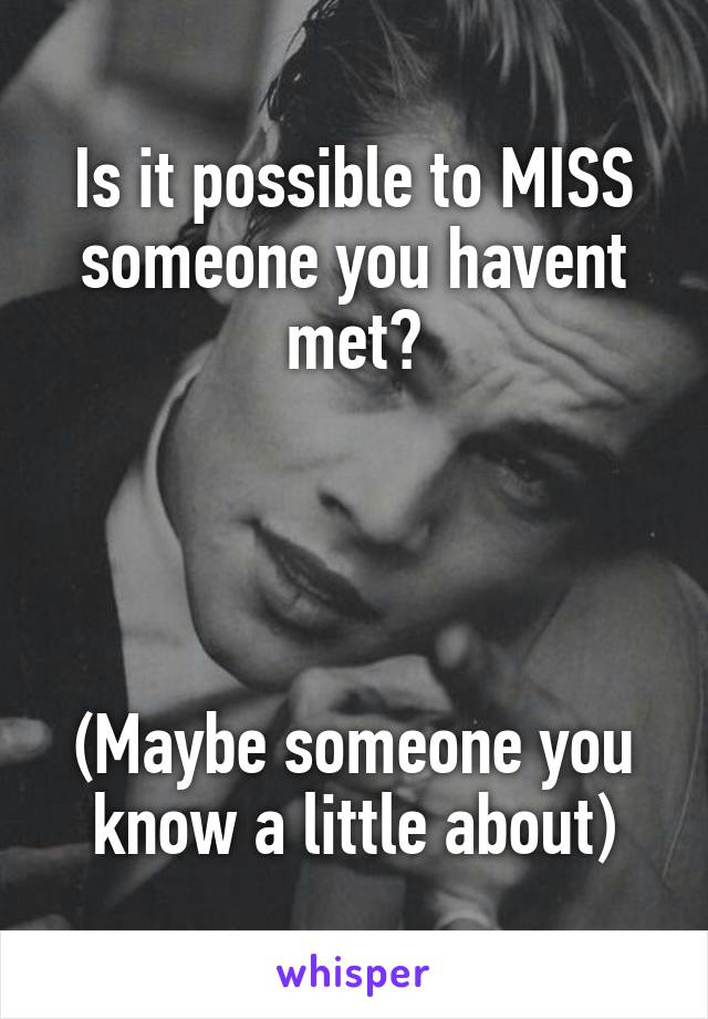 Is it possible to MISS someone you havent met?




(Maybe someone you know a little about)