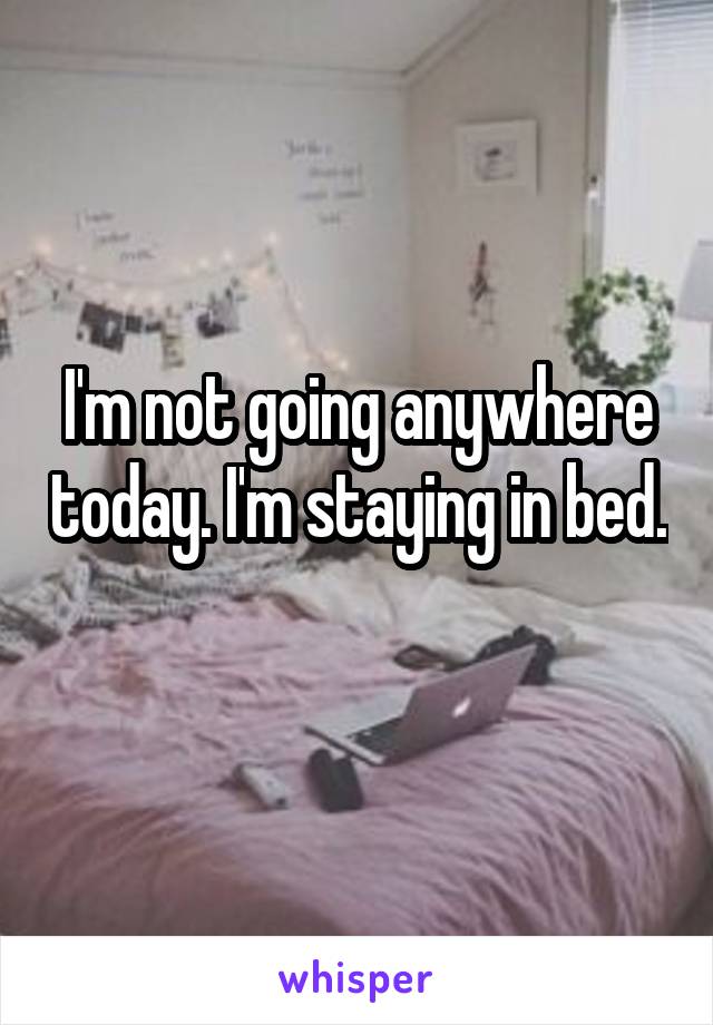 I'm not going anywhere today. I'm staying in bed. 