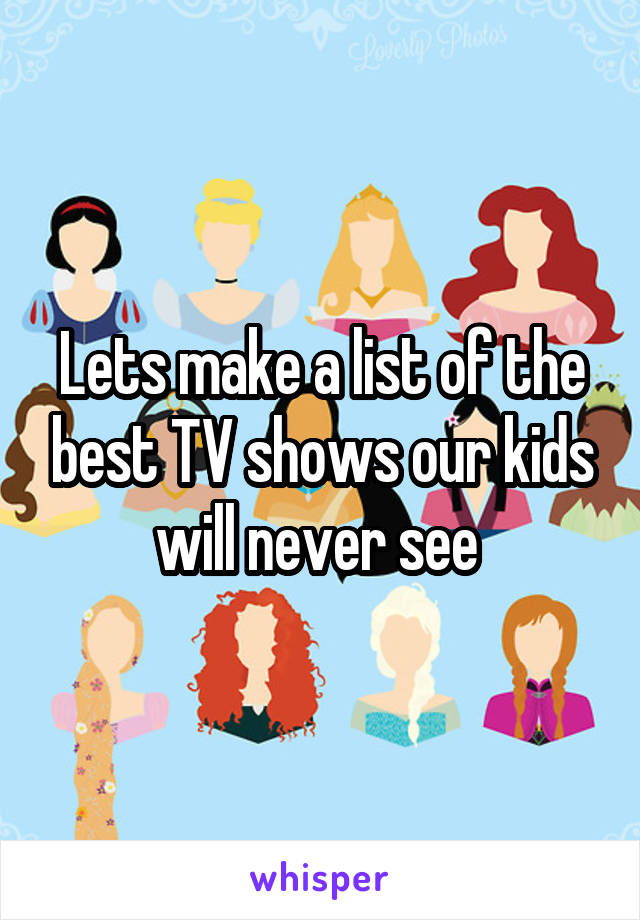 Lets make a list of the best TV shows our kids will never see 