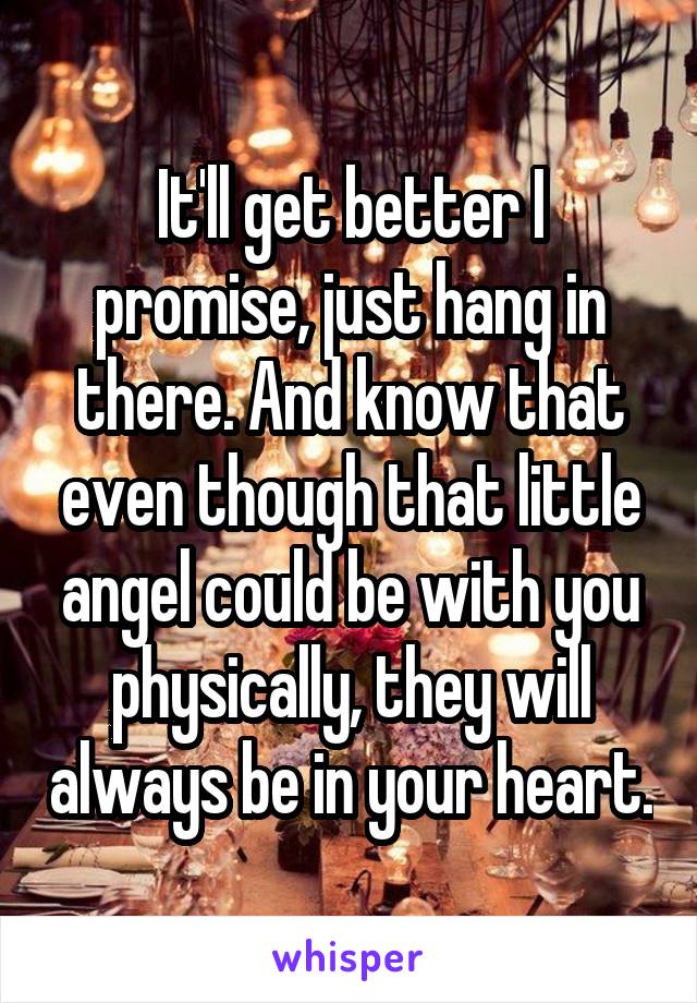 It'll get better I promise, just hang in there. And know that even though that little angel could be with you physically, they will always be in your heart.