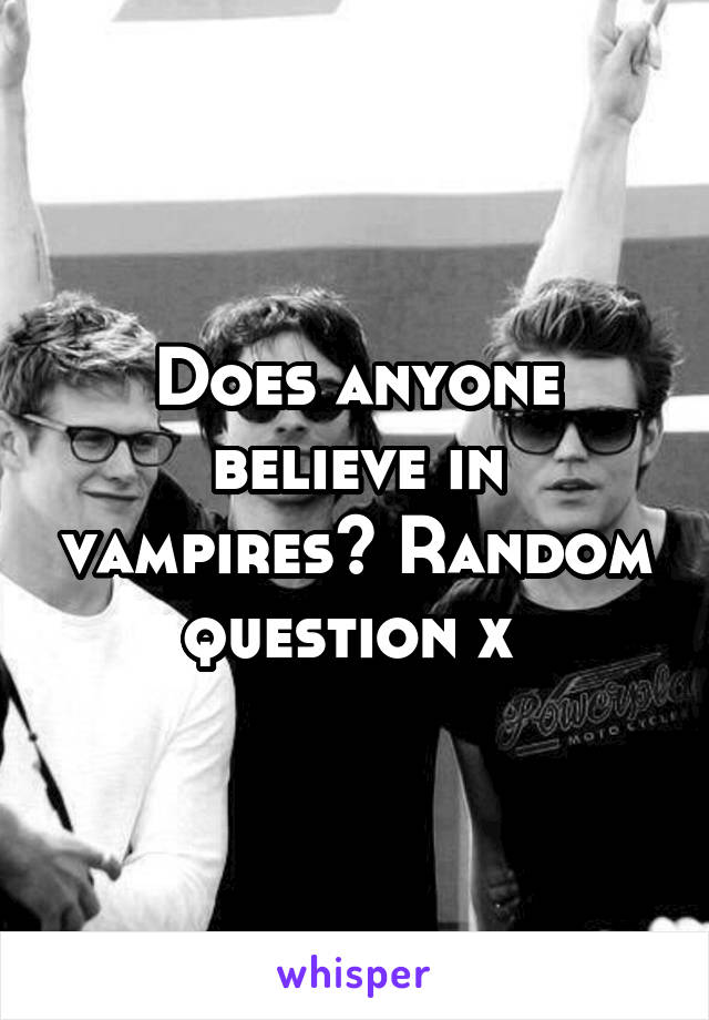 Does anyone believe in vampires? Random question x 