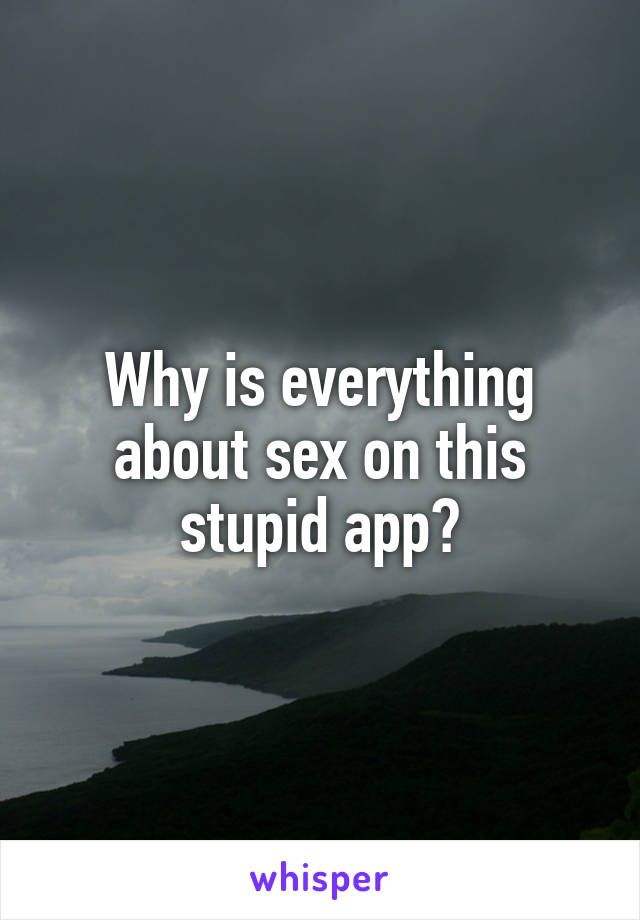 Why is everything about sex on this stupid app?