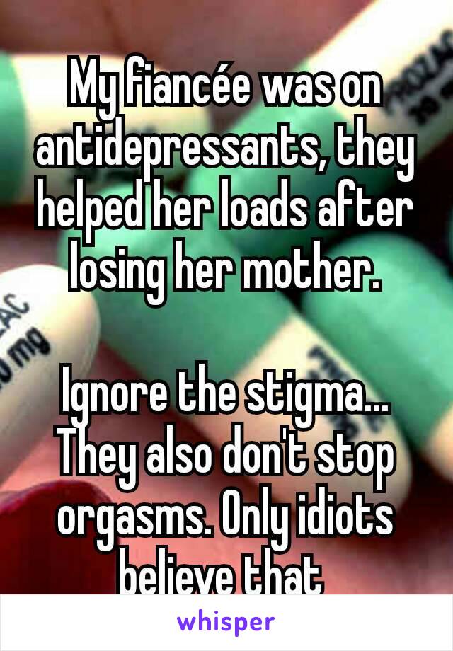 My fiancée was on antidepressants, they helped her loads after losing her mother.

Ignore the stigma...
They also don't stop orgasms. Only idiots believe that 
