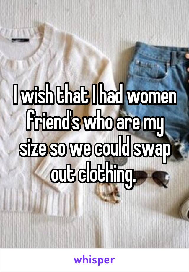 I wish that I had women friend's who are my size so we could swap out clothing. 