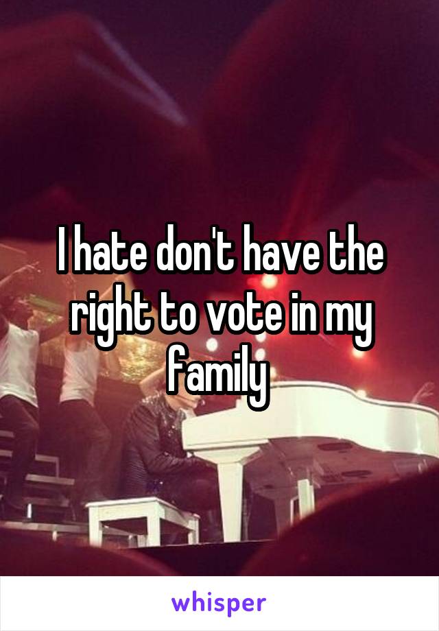 I hate don't have the right to vote in my family 