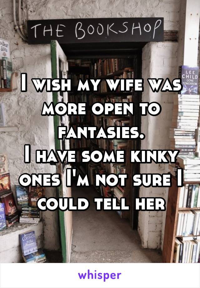 I wish my wife was more open to fantasies.
I have some kinky ones I'm not sure I could tell her