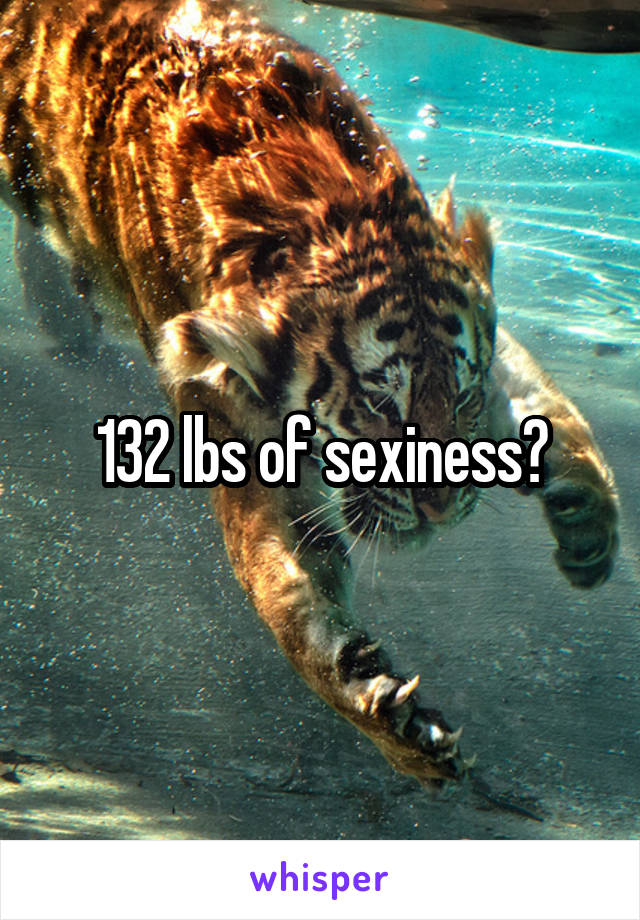 132 lbs of sexiness?