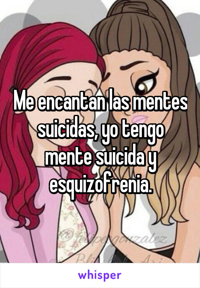 Me encantan las mentes suicidas, yo tengo mente suicida y esquizofrenia.