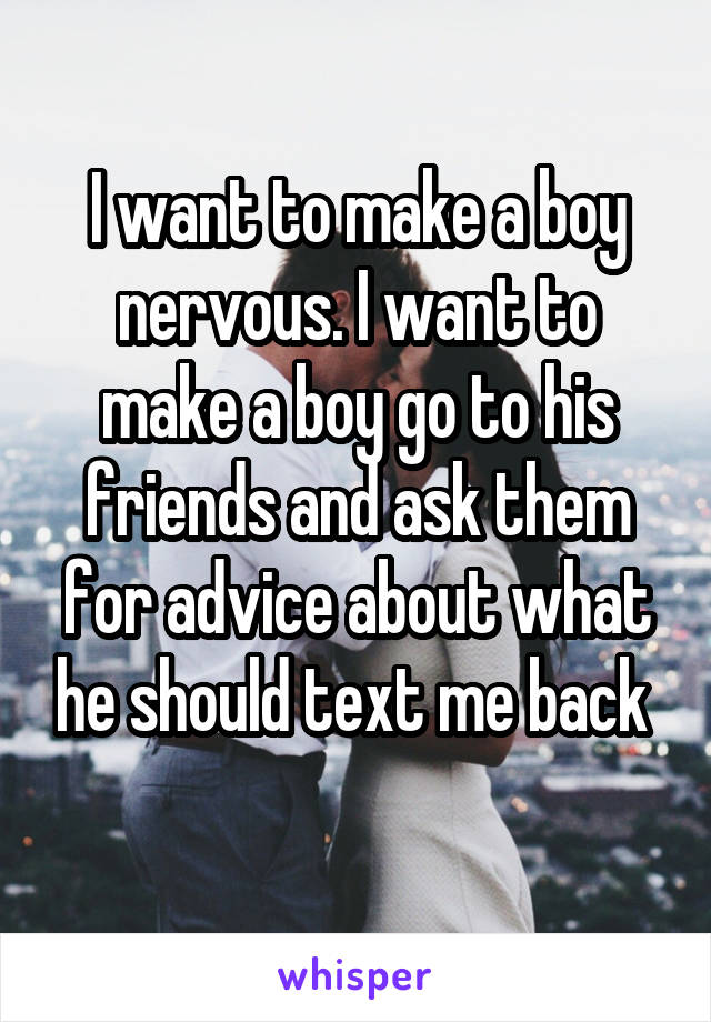 I want to make a boy nervous. I want to make a boy go to his friends and ask them for advice about what he should text me back 
