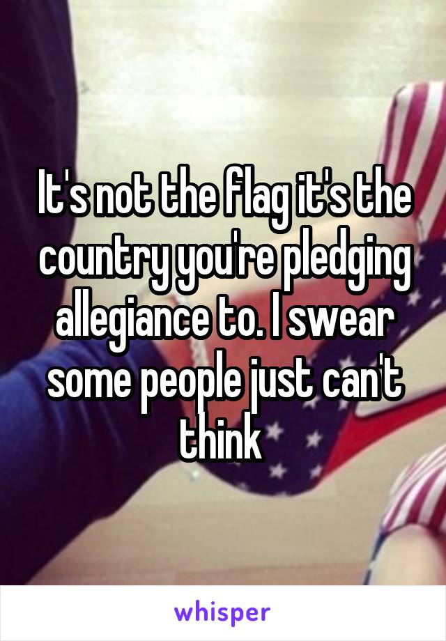 It's not the flag it's the country you're pledging allegiance to. I swear some people just can't think 