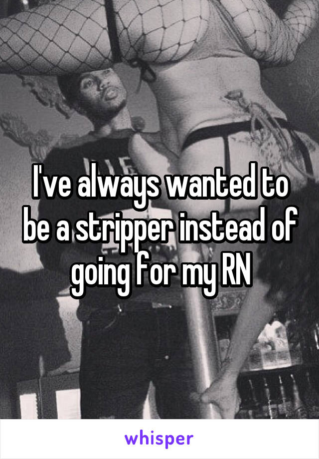 I've always wanted to be a stripper instead of going for my RN