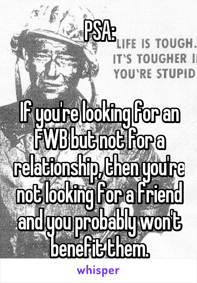 PSA:


If you're looking for an FWB but not for a relationship, then you're not looking for a friend and you probably won't benefit them.