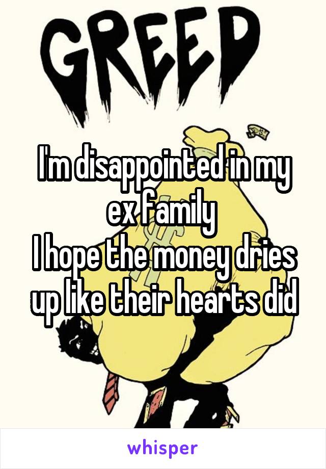 I'm disappointed in my ex family 
I hope the money dries up like their hearts did