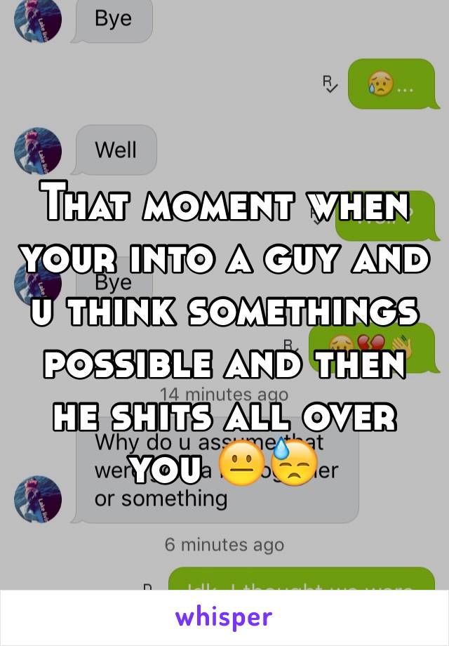 That moment when your into a guy and u think somethings possible and then he shits all over you 😐😓