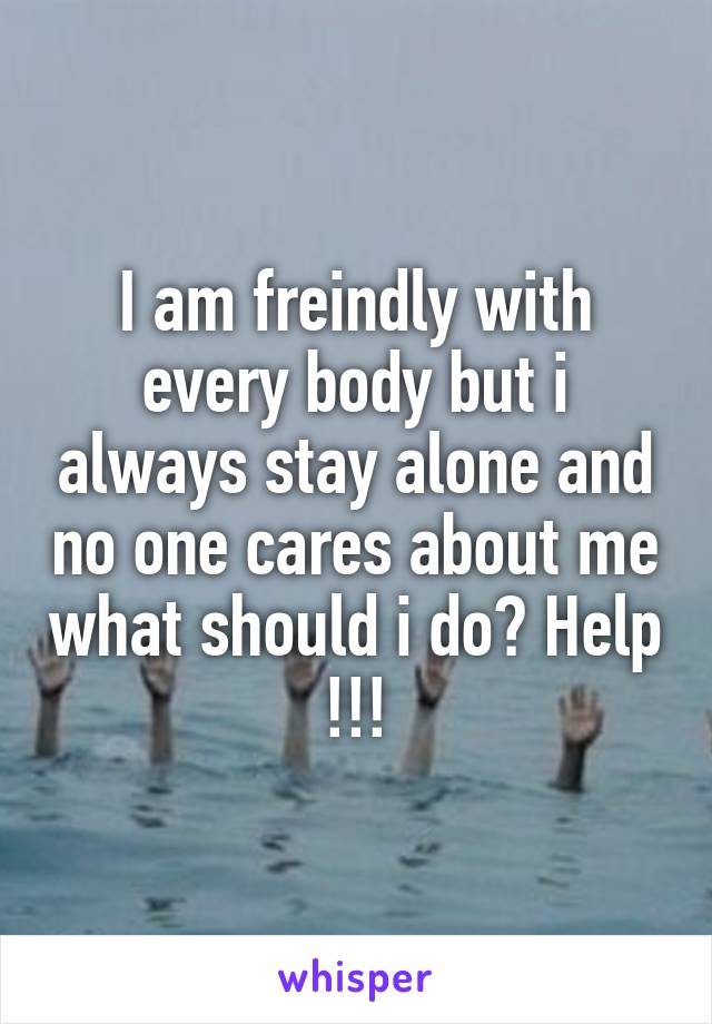 I am freindly with every body but i always stay alone and no one cares about me what should i do? Help !!!