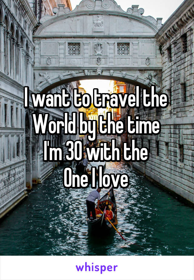 I want to travel the 
World by the time 
I'm 30 with the 
One I love 