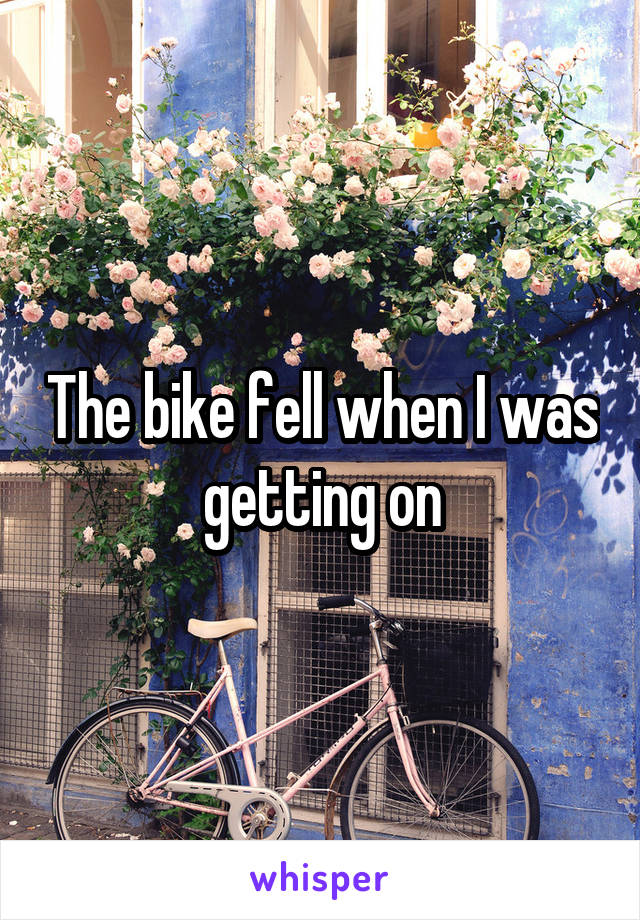 The bike fell when I was getting on