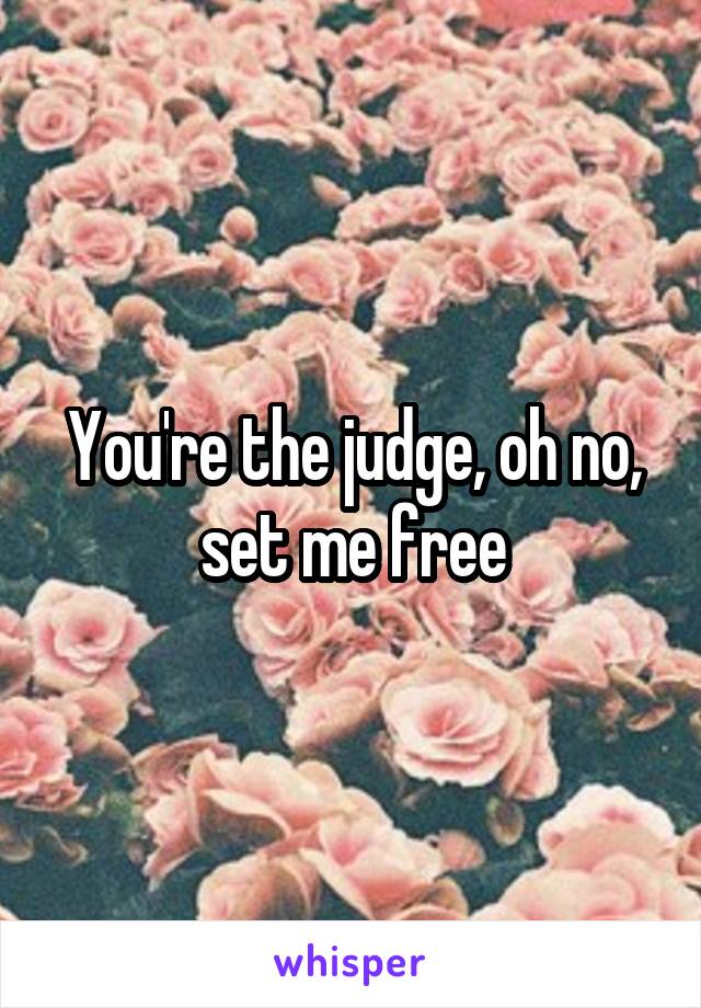 You're the judge, oh no, set me free