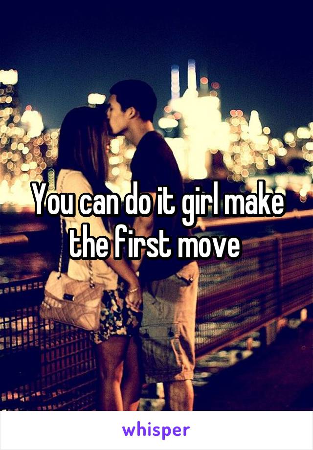 You can do it girl make the first move 