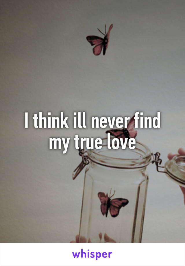 I think ill never find my true love