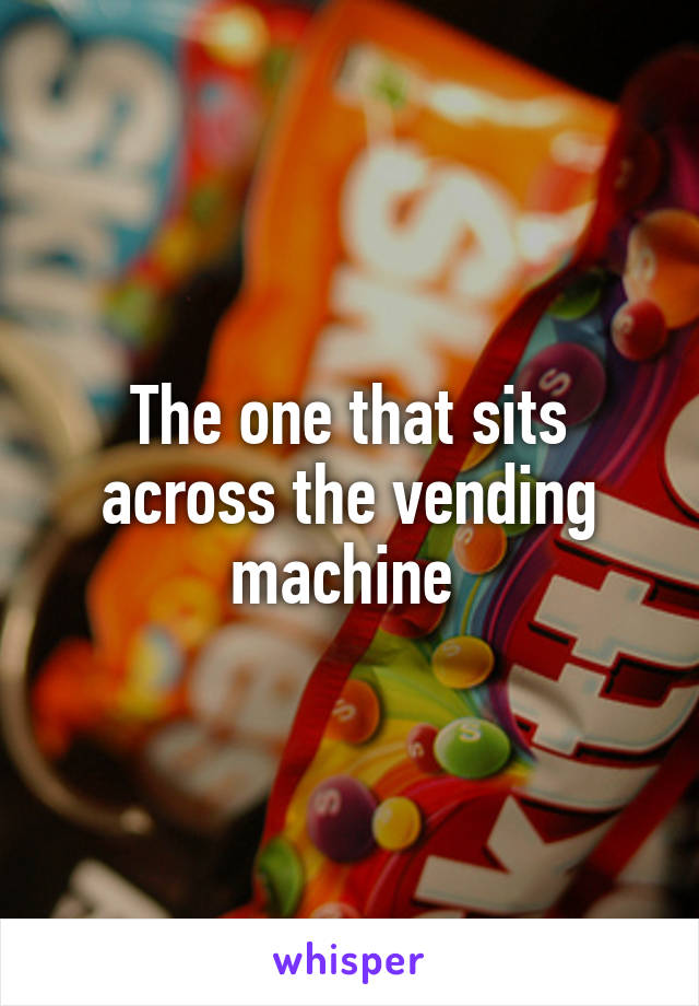 The one that sits across the vending machine 