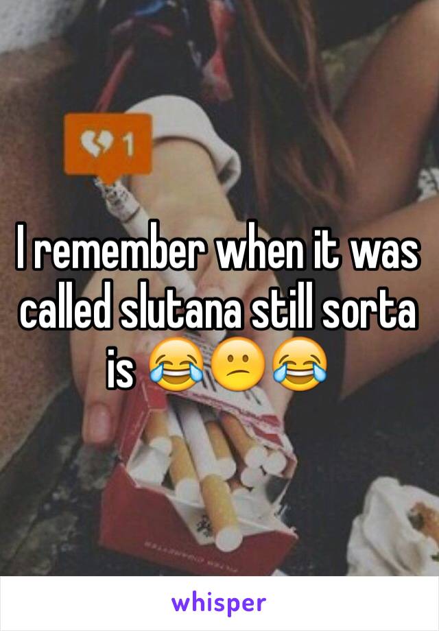 I remember when it was called slutana still sorta is 😂😕😂