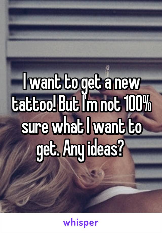 I want to get a new tattoo! But I'm not 100% sure what I want to get. Any ideas? 