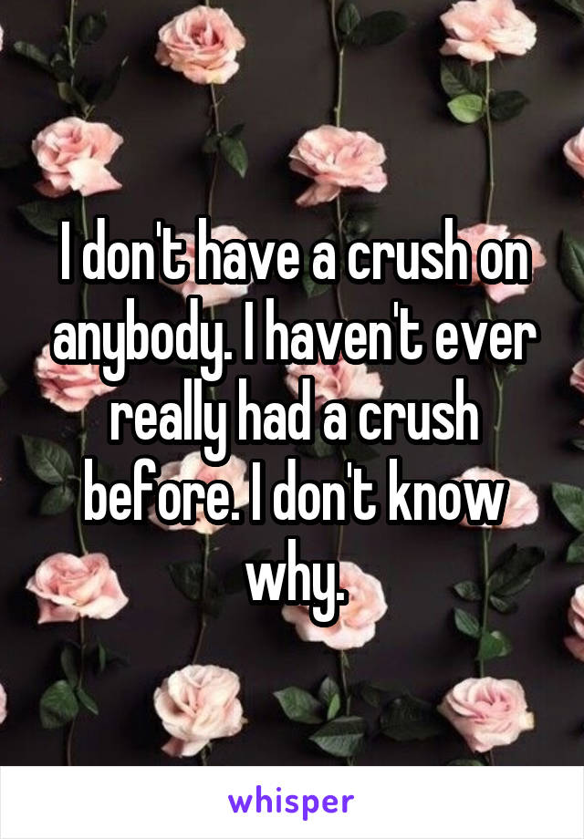 I don't have a crush on anybody. I haven't ever really had a crush before. I don't know why.