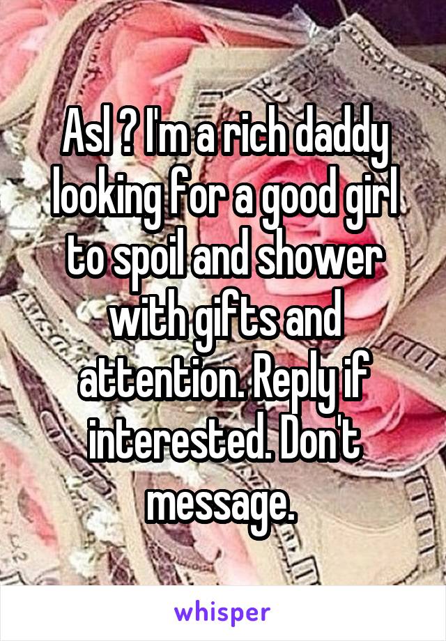 Asl ? I'm a rich daddy looking for a good girl to spoil and shower with gifts and attention. Reply if interested. Don't message. 