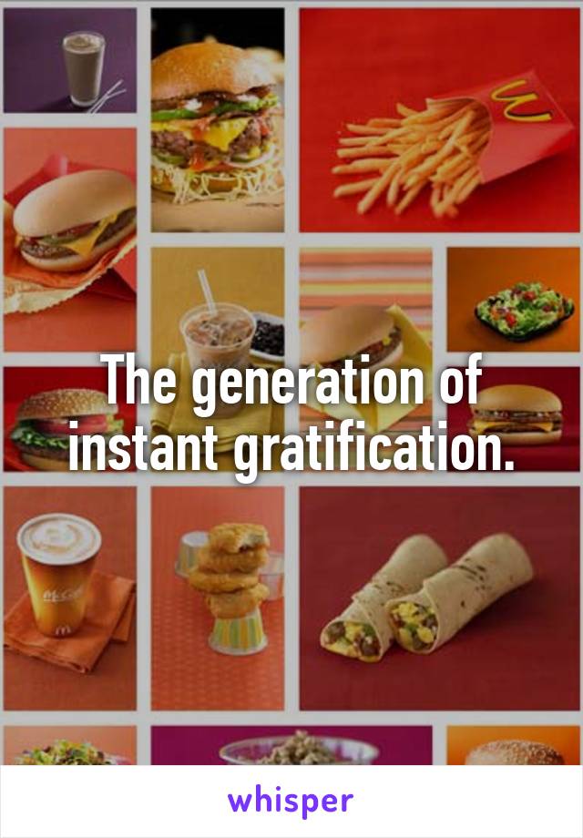 The generation of instant gratification.