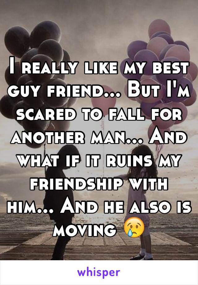 I really like my best guy friend... But I'm scared to fall for another man... And what if it ruins my friendship with him... And he also is moving 😢