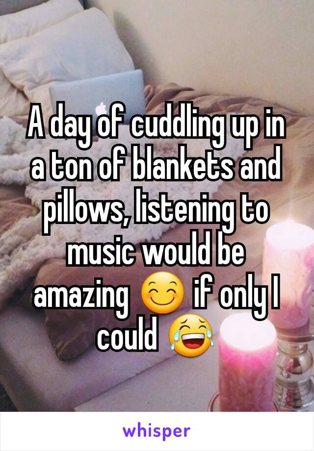 A day of cuddling up in a ton of blankets and pillows, listening to music would be amazing 😊 if only I could 😂