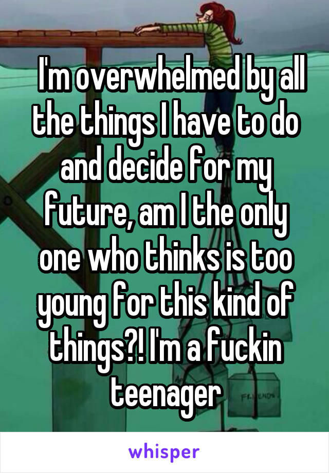   I'm overwhelmed by all the things I have to do and decide for my future, am I the only one who thinks is too young for this kind of things?! I'm a fuckin teenager