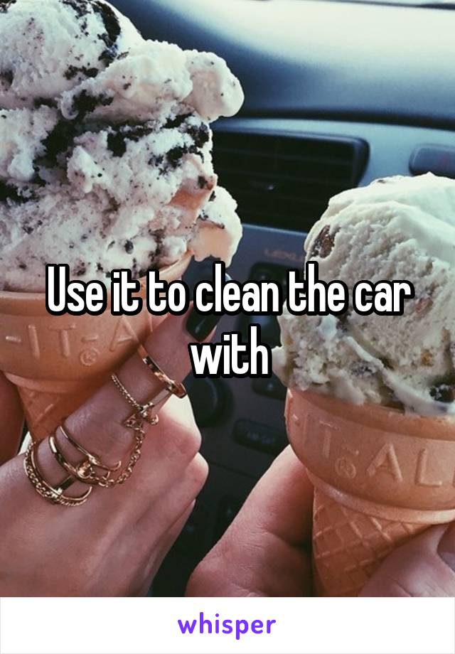 Use it to clean the car with