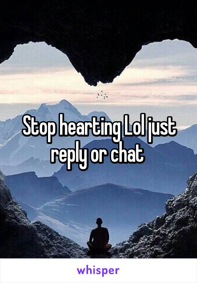 Stop hearting Lol just reply or chat 