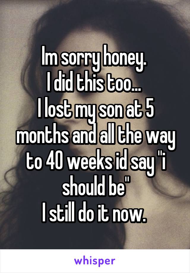 Im sorry honey. 
I did this too... 
I lost my son at 5 months and all the way to 40 weeks id say "i should be"
I still do it now. 