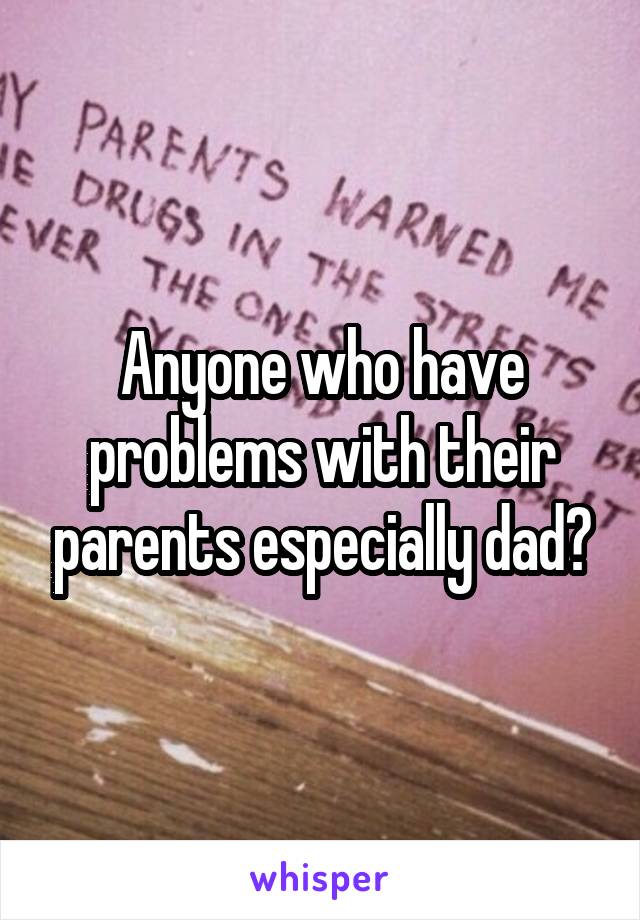 Anyone who have problems with their parents especially dad?