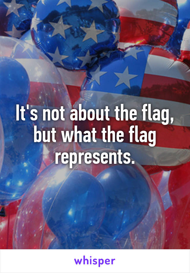 It's not about the flag, but what the flag represents.