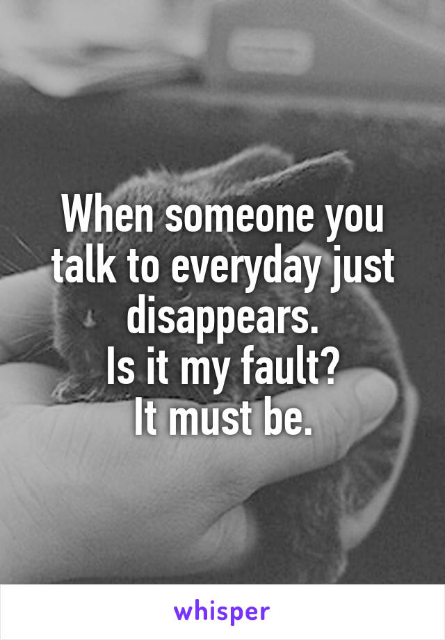 When someone you talk to everyday just disappears.
Is it my fault?
It must be.