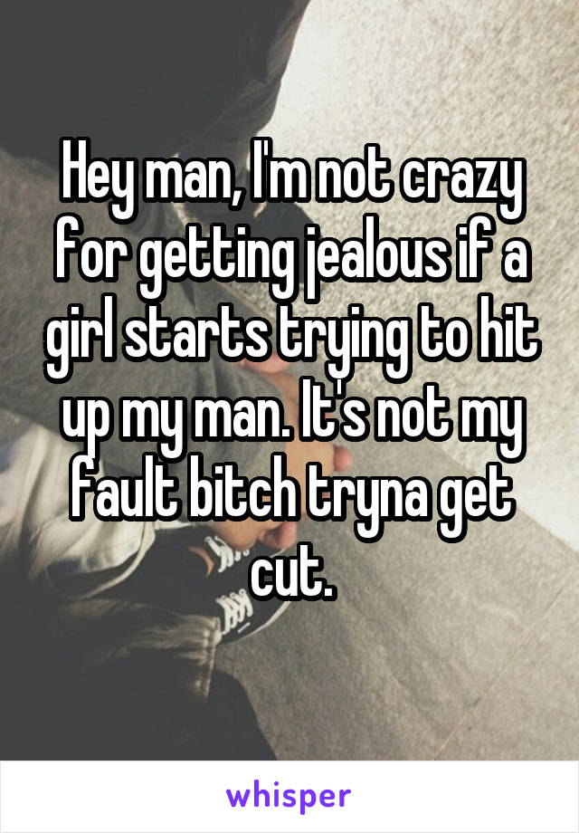 Hey man, I'm not crazy for getting jealous if a girl starts trying to hit up my man. It's not my fault bitch tryna get cut.
