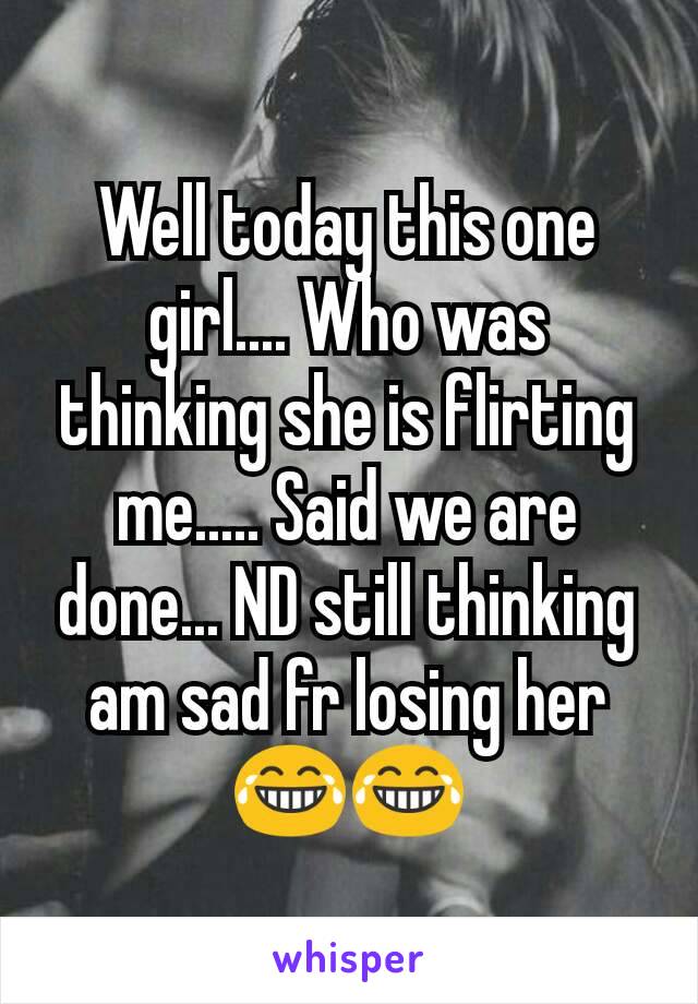 Well today this one girl.... Who was thinking she is flirting me..... Said we are done... ND still thinking am sad fr losing her 😂😂