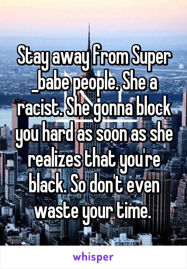 Stay away from Super _babe people. She a racist. She gonna block you hard as soon as she realizes that you're black. So don't even waste your time. 