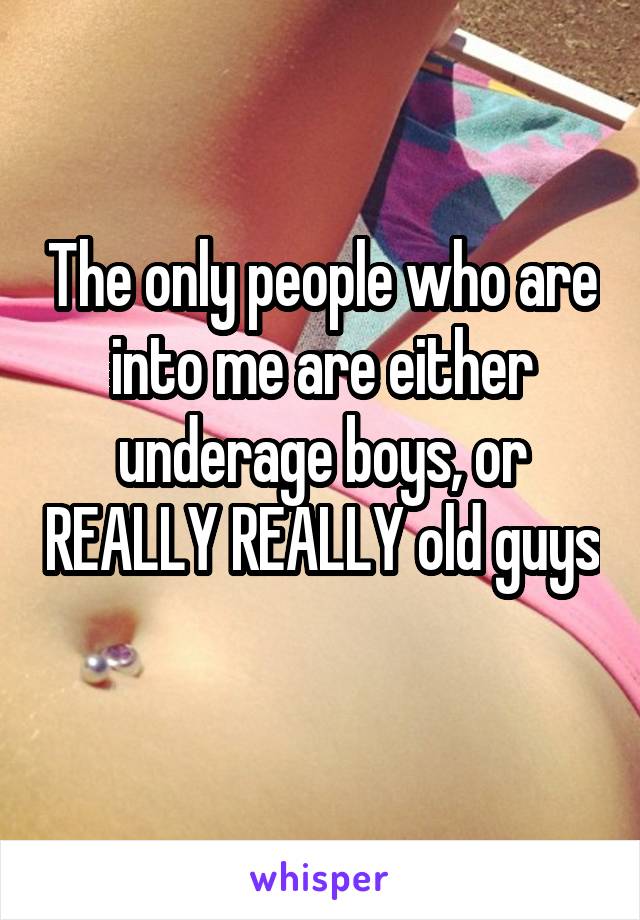 The only people who are into me are either underage boys, or REALLY REALLY old guys 