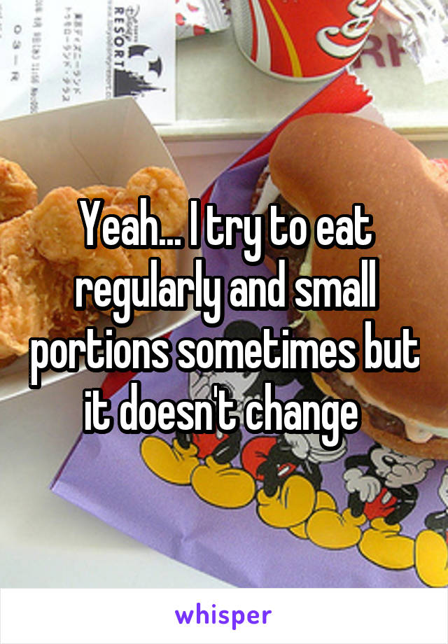 Yeah... I try to eat regularly and small portions sometimes but it doesn't change 