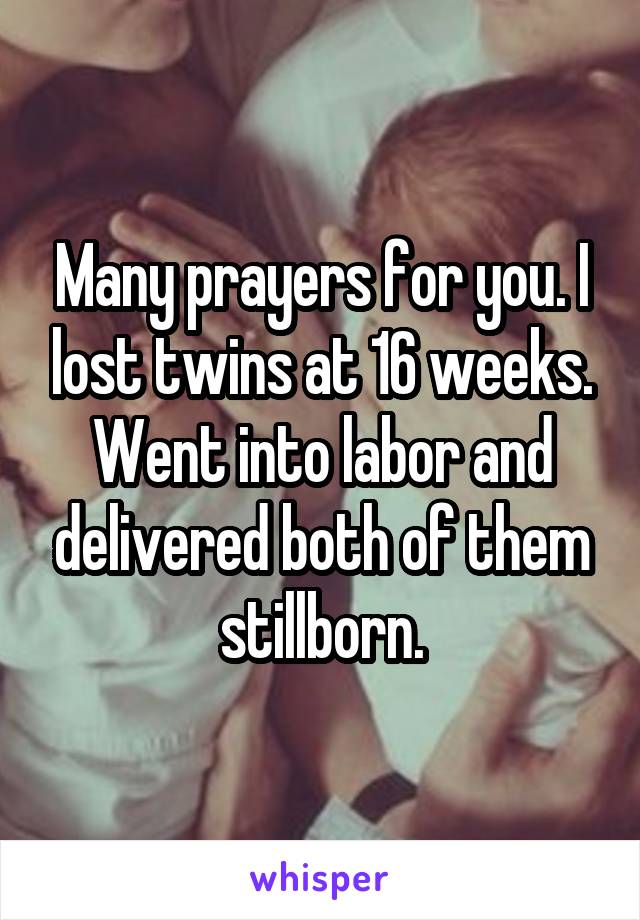 Many prayers for you. I lost twins at 16 weeks. Went into labor and delivered both of them stillborn.