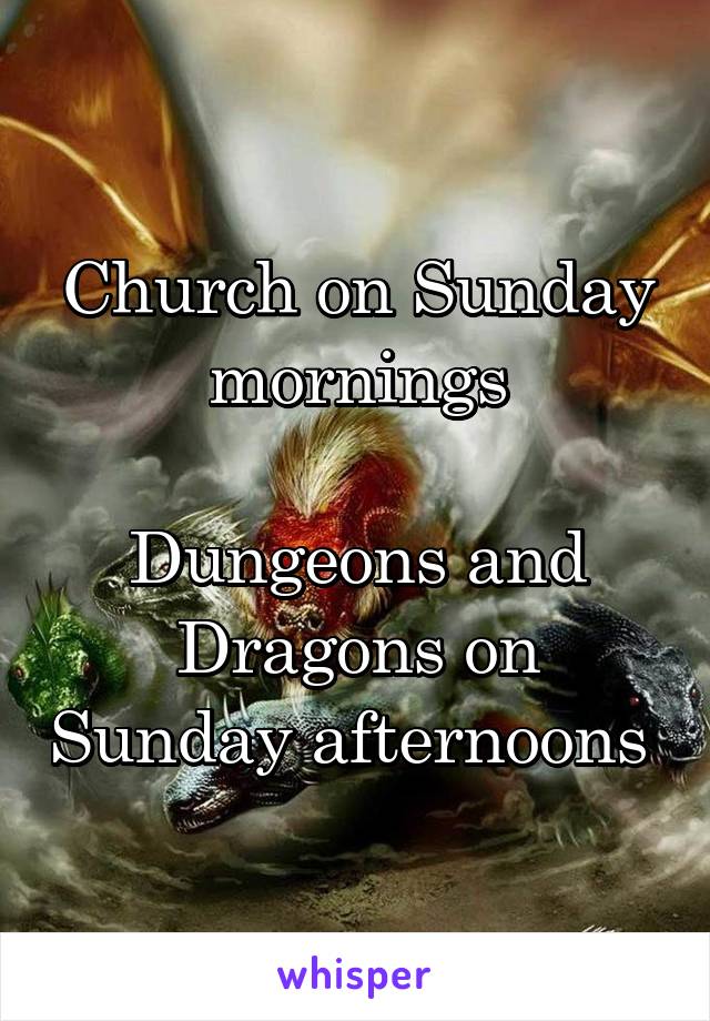 Church on Sunday mornings

Dungeons and Dragons on Sunday afternoons 