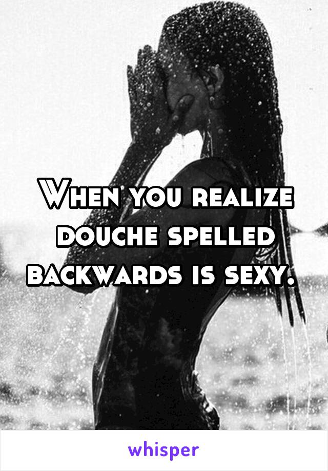 When you realize douche spelled backwards is sexy. 